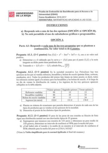 UNIVERSIDAD DE LA RIOJA Prueba de Evaluación de Bachillerato para el Acceso a la Universidad EBAU Curso Académico 20162017 ASIGNATURA MATEMÁTICAS APLICADAS A LAS CCSS INSTRUCCIONES a Responde solo a una de las dos opciones OPCIÓN A OPCIÓN B b No está permitido el uso de calculadoras gráficas o programables OPCIÓN A Parte Al Responde a cada una de las tres preguntas que se plantean a continuación Su valor total es de 6 puntos Pregunta Al1 11 puntos Sea fx  x 3  3ax 2  3a2 x  b con a un valor rea…