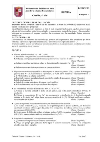 Evaluación de Bachillerato para Acceder a estudios Universitarios Castilla y León QUÍMICA EJERCICIO N Páginas 3 CRITERIOS GENERALES DE EVALUACIÓN El alumno deberá contestar a una de las dos opciones A o B con sus problemas y cuestiones Cada opción consta de cinco preguntas La calificación máxima entre paréntesis al final de cada pregunta la alcanzarán aquellos ejercicios que además de bien resueltos estén bien explicados y argumentados cuidando la sintaxis y la ortografía y utilizando correctam…