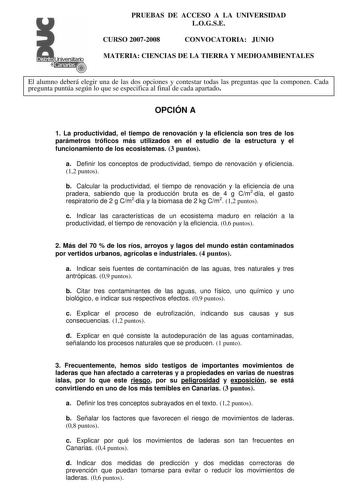 PRUEBAS DE ACCESO A LA UNIVERSIDAD LOGSE CURSO 20072008 CONVOCATORIA JUNIO    MATERIA CIENCIAS DE LA TIERRA Y MEDIOAMBIENTALES El alumno deberá elegir una de las dos opciones y contestar todas las preguntas que la componen Cada pregunta puntúa según lo que se especifica al final de cada apartado OPCIÓN A 1 La productividad el tiempo de renovación y la eficiencia son tres de los parámetros tróficos más utilizados en el estudio de la estructura y el funcionamiento de los ecosistemas 3 puntos a De…