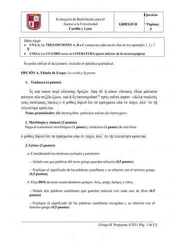 Evaluación de Bachillerato para el Acceso a la Universidad Castilla y León Ejercicio GRIEGO II N Páginas 3 Debe elegir  UNA de las TRES OPCIONES A B o C compuesta cada una de ellas de tres apartados 1 2 y 3 Y  UNO de los CUATRO temas de LITERATURA parte inferior de la tercera página Se podrá utilizar el diccionario incluido el apéndice gramatical OPCIÓN A Fábula de Esopo La cerda y la perra 1 Traduzca 4 puntos                     1                       Notas gramaticales 1  participio aoristo …