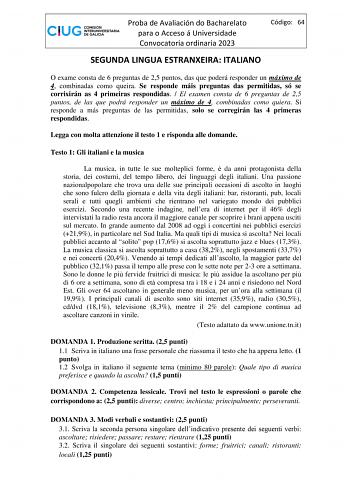 Proba de Avaliación do Bacharelato para o Acceso á Universidade Convocatoria ordinaria 2023 Código 64 SEGUNDA LINGUA ESTRANXEIRA ITALIANO O exame consta de 6 preguntas de 25 puntos das que poderá responder un máximo de 4 combinadas como queira Se responde máis preguntas das permitidas só se corrixirán as 4 primeiras respondidas  El examen consta de 6 preguntas de 25 puntos de las que podrá responder un máximo de 4 combinadas como quiera Si responde a más preguntas de las permitidas solo se corr…