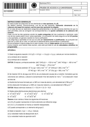 11 1111 1 111 111 11 1 11 11 03100587  Junio  2014 Química FE 1 PRUEBA DE ACCESO A LA UNIVERSIDAD Duración 90min 1 MODELO 02 Hoja 1 de 2 INSTRUCCIONES GENERALES En esta prueba las preguntas se han distribuido en dos opciones A y B Se deberá resolver exclusivamente una de las dos opciones indicando claramente en la cabecera del papel de examen cuál de esas dos opciones ha elegido En el caso de que se resolvieran preguntas pertenecientes a las dos opciones distintas lo que no está permitido solo …