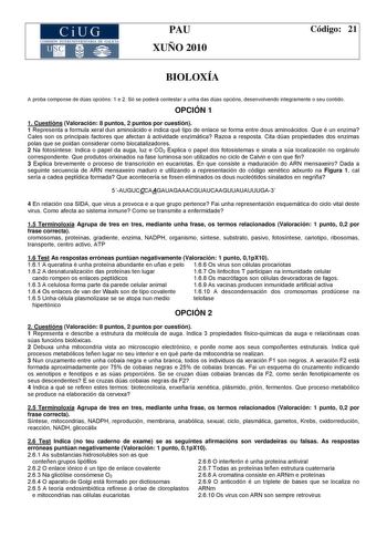 CiUG COM I IÓN INTER IVERSITARI DE GALICIA PAU XUÑO 2010 Código 21 BIOLOXÍA A proba componse de dúas opcións 1 e 2 Só se poderá contestar a unha das dúas opcións desenvolvendo integramente o seu contido OPCIÓN 1 1 Cuestións Valoración 8 puntos 2 puntos por cuestión 1 Representa a formula xeral dun aminoácido e indica qué tipo de enlace se forma entre dous aminoácidos Que é un enzima Cales son os principais factores que afectan á actividade enzimática Razoa a resposta Cita dúas propiedades dos e…