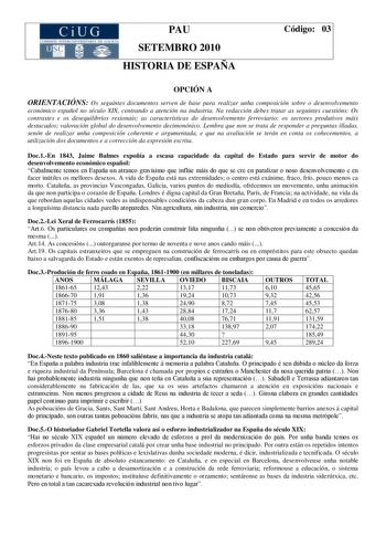 CiUG  I 11  1 1 fl 1 1 k11  O1 f 4  11 1 PAU SETEMBRO 2010 HISTORIA DE ESPAÑA Código 03 OPCIÓN A ORIENTACIÓNS Os seguintes documentos serven de base para realizar unha composición sobre o desenvolvemento económico español no século XIX centrando a atención na industria Na redacción debes tratar as seguintes cuestións Os contrastes e os desequilibrios rexionais as características do desenvolvemento ferroviario os sectores produtivos máis destacados valoración global do desenvolvemento decimonóni…