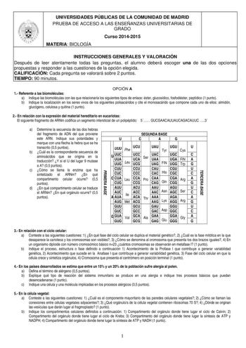 UNIVERSIDADES PÚBLICAS DE LA COMUNIDAD DE MADRID PRUEBA DE ACCESO A LAS ENSEÑANZAS UNIVERSITARIAS DE GRADO Curso 20142015 MATERIA BIOLOGÍA INSTRUCCIONES GENERALES Y VALORACIÓN Después de leer atentamente todas las preguntas el alumno deberá escoger una de las dos opciones propuestas y responder a las cuestiones de la opción elegida CALIFICACIÓN Cada pregunta se valorará sobre 2 puntos TIEMPO 90 minutos OPCIÓN A 1 Referente a las biomoléculas a Indique las biomoléculas con las que relacionaría l…