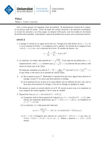 Universitat Pmva daccs Convocatoria de le mes Balears a la Universitat 2016 Física Model 1 Criteris i solucions Com a criteri general les respostes shan de justicar El plantejament correcte de la resposta es puntua amb 05 punts Shan de posar les unitats correctes a les solucions numriques si no són les correctes o no shan posat es restaran 025 punts com les errades en els factors de les fórmules emprades Cada qestió i apartat de problema té un punt com a puntuació mxima OPCIÓ A 1 Lenergia E eme…