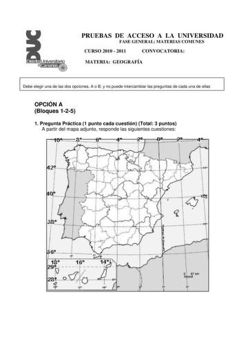 PRUEBAS DE ACCESO A LA UNIVERSIDAD FASE GENERAL MATERIAS COMUNES CURSO 2010  2011 CONVOCATORIA MATERIA GEOGRAFÍA Debe elegir una de las dos opciones A o B y no puede intercambiar las preguntas de cada una de ellas OPCIÓN A Bloques 125 1 Pregunta Práctica 1 punto cada cuestión Total 3 puntos A partir del mapa adjunto responde las siguientes cuestiones  l 2   I 1 t  J     rr4  n     o o    H   o      1        1   1                J I      o fiTlm 11 a Describe el mapa b Escribe siguiendo el orden…