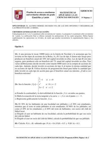 Pruebas de acceso a enseñanzas universitarias oficiales de grado Castilla y León MATEMÁTICAS APLICADAS A LAS CIENCIAS SOCIALES EJERCICIO N Páginas 2 OPTATIVIDAD EL ALUMNO DEBERÁ ESCOGER UNA DE LAS DOS OPCIONES Y DESARROLLAR LAS PREGUNTAS DE LA MISMA CRITERIOS GENERALES DE EVALUACIÓN Cada pregunta de la 1 a la 3 se puntuará sobre un máximo de 3 puntos La pregunta 4 se puntuará sobre un máximo de 1 punto La calificación final se obtiene sumando las puntuaciones de las cuatro preguntas Deben figur…