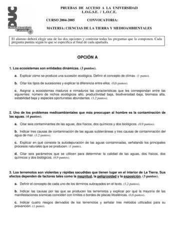 PRUEBAS DE ACCESO A LA UNIVERSIDAD LOGSE  LOCE CURSO 20042005 CONVOCATORIA MATERIA CIENCIAS DE LA TIERRA Y MEDIOAMBIENTALES El alumno deberá elegir una de las dos opciones y contestar todas las preguntas que la componen Cada pregunta puntúa según lo que se especifica al final de cada apartado OPCIÓN A 1 Los ecosistemas son entidades dinámicas 3 puntos a Explicar cómo se produce una sucesión ecológica Definir el concepto de clímax 1 punto b Citar los tipos de sucesiones y explicar la diferencia …