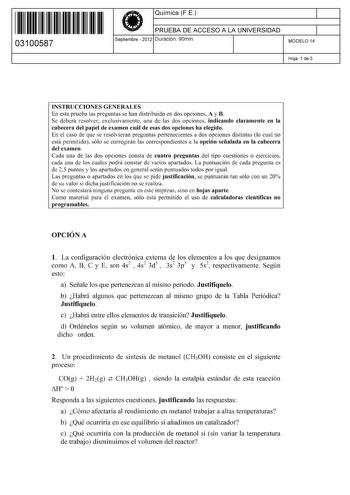 11 1111 1 111 111 11 1 11 11 03100587  Química FE PRUEBA DE ACCESO A LA UNIVERSIDAD Septiembre  2012 Duración 90min 1 1 MODELO 14 Hoja 1 de 3 INSTRUCCIONES GENERALES En esta prueba las preguntas se han distribuido en dos opciones A y B Se deberá resolver exclusivamente una de las dos opciones indicando claramente en la cabecera del papel de examen cuál de esas dos opciones ha elegido En el caso de que se resolvieran preguntas pertenecientes a dos opciones distintas lo cual no está permitido sól…