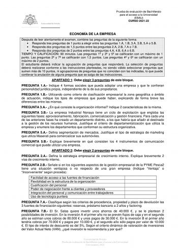 Prueba de evaluación de Bachillerato para el acceso a la Universidad EBAU CURSO 202122 ECONOMÍA DE LA EMPRESA Después de leer atentamente el examen combine las preguntas de la siguiente forma  Responda tres preguntas de 1 punto a elegir entre las preguntas 1A 1B 3A 3B 5A o 5B  Responda dos preguntas de 15 puntos entre las preguntas 2A 2B 7A o 7B  Responda dos preguntas de 2 puntos entre las preguntas 4A 4B 6A o 6B TIEMPO Y CALIFICACIÓN 90 minutos Las preguntas 1 y 3 y 5 se calificarán con un má…