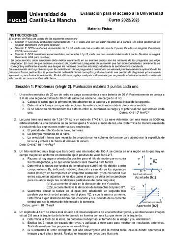 Evaluación para el acceso a la Universidad Curso 20222023 Materia Física INSTRUCCIONES El examen de Física de consta de las siguientes secciones  Sección 1 CUATRO problemas numerados de 1 a 4 cada uno con un valor máximo de 3 puntos De estos problemas se elegirán libremente DOS para resolver  Sección 2 SEIS cuestiones numeradas de 5 a 10 cada una con un valor máximo de 1 punto De ellas se elegirán libremente TRES para resolver  Sección 3 DOS cuestiones experimentales numeradas 11 y 12 cada una …