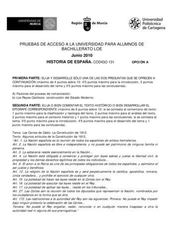 UNIVERSIDAD DE  MURCIA  I Región de Murcia Universidad Politécnica de Cartagena PRUEBAS DE ACCESO A LA UNIVERSIDAD PARA ALUMNOS DE BACHILLERATO LOE Junio 2010 HISTORIA DE ESPAÑA CÓDIGO 131 OPCIÓN A PRIMERA PARTE ELIJA Y DESARROLLE SÓLO UNA DE LAS DOS PREGUNTAS QUE SE OFRECEN A CONTINUACIÓN máximo de 4 puntos sobre 10 05 puntos máximo para la introducción 3 puntos máximo para el desarrollo del tema y 05 puntos máximo para las conclusiones A Factores del proceso de romanización b Los Reyes Católi…