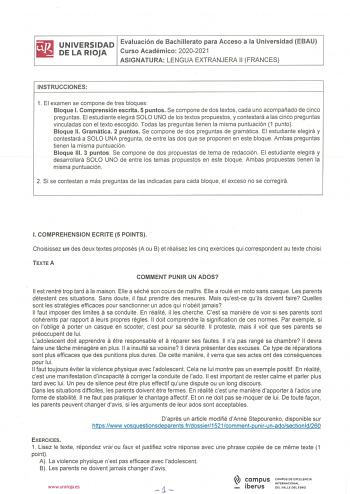 UNIVERSIDAD Evaluación de Bachillerato para Acceso a la Universidad EBAU DE LA RIOJA Curso Académico 20202021 ASIGNATURA LENGUA EXTRANJERA 11 FRANGES INSTRUCCIONES 1 El examen se compone de tres bloques Bloque l Comprensión escrita 5 puntos Se compone de dos textos cada uno acompañado de cinco preguntas El estudiante elegirá SOLO UNO de los textos propuestos y contestará a las cinco preguntas vinculadas con el texto escogido Todas las preguntas tienen la misma puntuación 1 punto  Bloque 11 Gram…