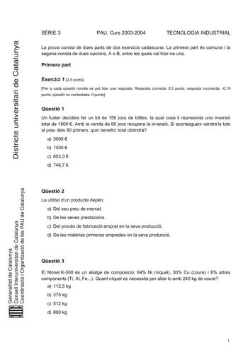 Districte universitari de Catalunya SRIE 3 PAU Curs 20032004 TECNOLOGIA INDUSTRIAL La prova consta de dues parts de dos exercicis cadascuna La primera part és comuna i la segona consta de dues opcions A o B entre les quals cal triarne una Primera part Exercici 1 25 punts Per a cada qestió només es pot triar una resposta Resposta correcta 05 punts resposta incorrecta 016 punts qestió no contestada 0 punts Qestió 1 Un fuster decideix fer un lot de 150 jocs de bitlles la qual cosa li representa un…