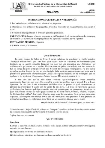 Universidades Públicas de la Comunidad de Madrid Prueba de Acceso a Estudios Universitarios FRANCÉS LOGSE JUNIO Curso 20022003 INSTRUCCIONES GENERALES Y VALORACIÓN 1 Lea todo el texto cuidadosamente así como las preguntas 2 Después de leer el texto y las preguntas proceda a responder en lengua francesa sin copiar el texto 3 Conteste a las preguntas en el orden en que están planteadas CALIFICACIÓN las dos primeras preguntas se calificarán de 0 a 2 puntos cada una La tercera se calificará de 0 a …