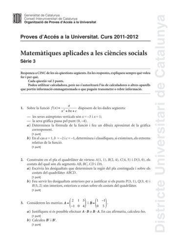 Districte Universitari de Catalunya Jimm Generalitat de Catalunya Consell lnteruniversitari de Catalunya   Organització de Proves dAccés a la Universitat Proves dAccés a la Universitat Curs 20112012 Matemtiques aplicades a les cincies socials Srie 3 Responeu a CINC de les sis qestions segents En les respostes expliqueu sempre qu voleu fer i per qu Cada qestió val 2 punts Podeu utilitzar calculadora per no sautoritzar lús de calculadores o altres aparells que portin informació emmagatzemada o qu…