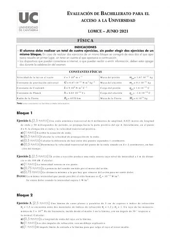 EVALUACIÓN DE BACHILLERATO PARA EL ACCESO A LA UNIVERSIDAD LOMCE  JUNIO 2021 FÍSICA INDICACIONES  El alumno debe realizar un total de cuatro ejercicios sin poder elegir dos ejercicios de un mismo bloque En caso de realizar dos ejercicios de un mismo bloque se corregirá de esos dos el que aparezca resuelto en primer lugar sin tener en cuenta el que aparezca a continuación  Los dispositivos que puedan conectarse a internet o que puedan recibir o emitir información deben estar apagados durante la …