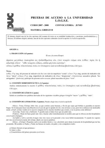 PRUEBAS DE ACCESO A LA UNIVERSIDAD LOGSE CURSO 2007  2008 CONVOCATORIA JUNIO MATERIA GRIEGO II El alumno elegirá una de las dos opciones del examen de texto en su totalidad traducción y cuestiones morfosintácticas y léxicas El alumno elegirá además una de las dos opciones culturales la de la opción A o la de la opción B OPCIÓN A 1TRADUCCIÓN 45 puntos El oso y la zorra Esopo   o                                Notas  3 p sing del presente de indicativo de  con valor de imperfecto comía  3 p sing …