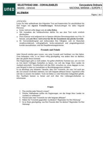 SELECTIVIDAD 2008  CONVALIDABLES MADRID  CIENCIAS ALEMÁN Convocatoria Ordinaria NACIONAL MAÑANA  EUROPA 1 Página 1 de 1 ATENCIÓN Lesen Sie bitte aufmerksam den folgenden Text und beantworten Sie anschlieBend die fnf Fragen mit eigenen Formulierungen Bercksichtigen Sie dabei folgende Hinweise o Keine Antwort sollte langer sein als zehn Zeilen o Mit Ausnahme der Schlsselworter drfen Sie aus dem Text nicht wortlich abschreiben o Diese Klausur wird aufgrund der in Spanien blichen Bewertungsskala vo…