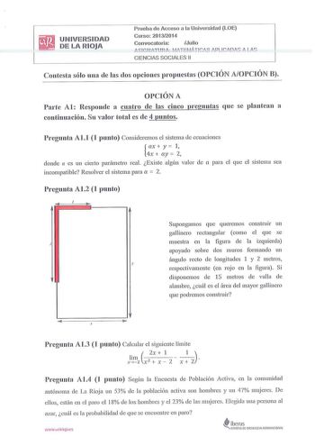 UNIVERSIDAD DE LA RIOJA Pru eba de Acceso a la Unive rsidad LOE Curso  201 32014 Convocato ri a Jul io t  Ci1tt  iiTEPiTC S PLICDS P LP  CIENCIAS SOC IALES 11 Contesta sólo una de las dos opciones propuestas OPCIÓN AOPCIÓN B OPCIÓN A Parte Al Responde a cuatro de las cinco preguntas que se plantean a continuación Su valor total es de 4 puntos Pregunta Al1 1 punto Cons ideremos el sistema ele ecuacio nes ax y 1 2  4x  ay dond e a es un cierto parámetro real Existe algún valor de a para el qu e e…