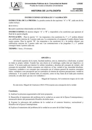 Universidades Públicas de la Comunidad de Madrid Prueba de Acceso a Estudios Universitarios HISTORIA DE LA FILOSOFÍA LOGSE SEPTIEMBRE Curso 20022003 INSTRUCCIONES GENERALES Y VALORACIÓN ESTRUCTURA DE LA PRUEBA La prueba consta de dos opciones A o B cada una de las cuales incluye a un texto y b cuatro cuestiones relacionadas con dicho texto INSTRUCCIONES El alumno elegirá A o B y responderá a las cuestiones que aparecen al final de la opción elegida PUNTUACIÓN  Para la opción A las respuestas a …