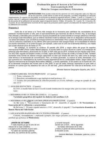 Evaluación para el Acceso a la Universidad Convocatoria de 2018 Materia Lengua castellana y Literatura INSTRUCCIONES Esta prueba consta de dos opciones con cinco preguntas cada una Elija una de las dos opciones puede alterar el orden de las preguntas Las faltas ortográficas se valorarán negativamente En relación con las grafías la corrección se atendrá al siguiente baremo 3 faltas 1 punto 4 2 puntos 5 3 puntos más de 5 calificación máxima de la prueba 4 La reiteración de faltas de acentuación s…