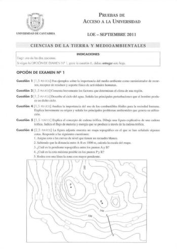 PRUEBAS DE ACCESO A LA UNIVERSIDAD UNIVERSIDAD DE CANTABRIA LOE  SEPTIEMBRE 20 I 1 CIENCIAS QE LA TIERRA Y MEDIOAMBIENTALES Elegir uno de los dos opciones INDICACIONES Si eliges lo OPCIÓN DE EXAMEN N2 1 poo lo ceslión ó debes entregar eslc ho ja OPCIÓN DE EXAMEN N 2 1 Cuestión 1 11 5 ru TOS JPon ejemplos sobre la importancia del medio ambiente como sumin istrador de recur sos rccep1or de residuos y soporte físico de actividades humamt Cuestión 2  15 PUTOS Cornelllll brevemenle los factores 1ue …