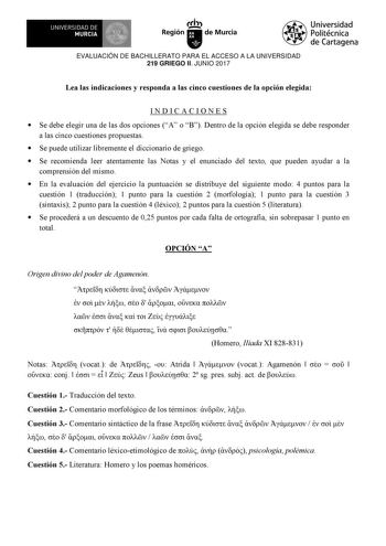 EVALUACIÓN DE BACHILLERATO PARA EL ACCESO A LA UNIVERSIDAD 219 GRIEGO II JUNIO 2017 Lea las indicaciones y responda a las cinco cuestiones de la opción elegida INDICACIONES  Se debe elegir una de las dos opciones A o B Dentro de la opción elegida se debe responder a las cinco cuestiones propuestas  Se puede utilizar libremente el diccionario de griego  Se recomienda leer atentamente las Notas y el enunciado del texto que pueden ayudar a la comprensión del mismo  En la evaluación del ejercicio l…