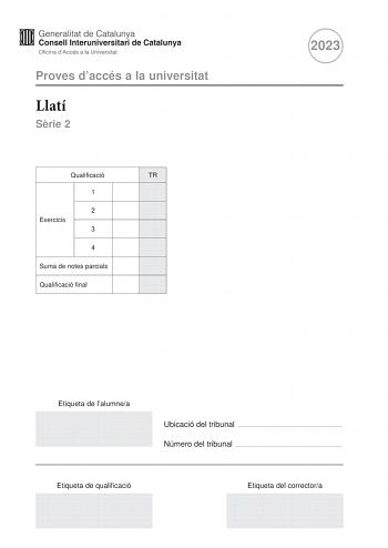 Proves daccés a la universitat Llatí Srie 2 Qualificació TR 1 2 Exercicis 3 4 Suma de notes parcials Qualificació final 2023 Etiqueta de lalumnea Ubicació del tribunal  Número del tribunal  Etiqueta de qualificació Etiqueta del correctora La prova consta de quatre exercicis Feu lexercici 1 traducció Trieu UNA de les dues opcions A o B de lexercici 2 morfosintaxi i resoleula UNA de les dues opcions A o B de lexercici 3 llengua literatura o civilització romanes i resoleula i UNA de les dues opcio…