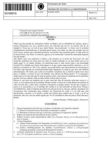 11 1111 1 111 11 111 111 11 03100015  Junio  2012 Comentario de Texto 1 PRUEBA DE ACCESO A LA UNIVERSIDAD 1 Duración 90min MODELO 01 Hoja 1 de 2  No puede usar ningún material  Elija una de las dos opciones A o B  Lea el texto y conteste a las cuestiones OPCIÓN A TEXTO Ahora que han pasado las extenuantes fechas navideñas con su sobredosis de calorías gasto y buenas intenciones me voy a permitir hacer una reflexión que tal vez me acarree más de un rapapolvo Tiene que ver con lo que ahora llaman…