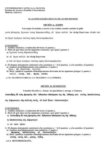 UNIVERSIDAD DE CASTILLALA MANCHA Pruebas de Acceso a Estudios Universitarios Materia GRIEGO II EL ALUMNO ELEGIRÁ SÓLO UNA DE LAS DOS OPCIONES OPCIÓN A ESOPO Una mujer levantaba a currar a sus criadas cuando cantaba el gallo gunh filergoj exousa tinaj qerapainidaj ai erga polla en oiki epratton eiwqe epi ta erga egeirein tautaj proj alektorofwnian CUESTIONES 1 Análisis sintáctico y traducción del texto  6 puntos  2 Decir de qué clase son las siguientes oraciones y por qué 2 puntos  a exousa tina…