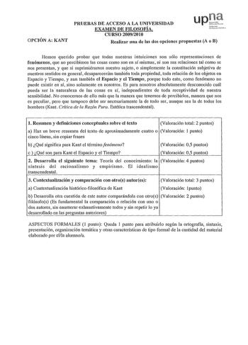 OPCIÓN A KANT PRUEBAS DE ACCESO A LA UNIVERSIDAD EXAMEN DE FILOSOFÍA CURSO 20092010 upJJ Nfuroo Urn110 PJo Realizar una de las dos opciones propuestas A o B Hemos querido probar que todas nuestras intuiciones son sólo representaciones de fenómenos que no percibimos las cosas como son en sí mismas ni son sus relaciones tal como se nos presentan y que si suprimiéramos nuestro sujeto o simplemente la constitución subjetiva de nuestros sentidos en general desaparecerían también toda propiedad toda …