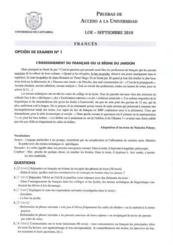 PRUEBAS DE ACCESO A LA UNIVERSIDAD LOE SEPTIEMBRE 2010 OPCIÓN DE EXAMEN N 2 1 FRANCÉS LENSEIGNEMENT DU FRANAIS OU LE RÉGNE DU JARGON Mais pow1uoi ne lisentiJs xs  Cest la question qui tarauáe aussi bien les professeurs de frnnais que b parents squcienx ele la culture de lcurs enfants  Quand je les récupórc le hac ep pQdm observe une jeune eoseignante dans le supéticur ils sont incapables de situer Ro11sard úu Victor Hugo ns ne lisent plS El quand je eurfais étudier le plus bcau cexie écril sur …