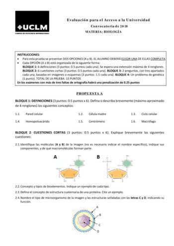 Evaluación para el Acceso a la Universidad Convocatoria de 2018 MATERIA BIOLOGÍA INSTRUCCIONES  Para esta prueba se presentan DOS OPCIONES A y B EL ALUMNO DEBERÁ ELEGIR UNA DE ELLAS COMPLETA  Cada OPCIÓN A o B está organizada de la siguiente forma BLOQUE 1 6 definiciones 3 puntos 05 puntos cada una Se espera una extensión máxima de 4 renglones BLOQUE 2 6 cuestiones cortas 3 puntos 05 puntos cada una BLOQUE 3 2 preguntas con tres apartados cada una basadas en imágenes o esquemas 3 puntos 15 cada…