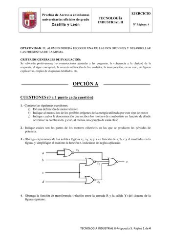 Pruebas de Acceso a enseñanzas universitarias oficiales de grado Castilla y León TECNOLOGÍA INDUSTRIAL II EJERCICIO N Páginas 4 OPTATIVIDAD EL ALUMNO DEBERÁ ESCOGER UNA DE LAS DOS OPCIONES Y DESARROLLAR LAS PREGUNTAS DE LA MISMA CRITERIOS GENERALES DE EVALUACIÓN Se valorarán positivamente las contestaciones ajustadas a las preguntas la coherencia y la claridad de la respuesta el rigor conceptual la correcta utilización de las unidades la incorporación en su caso de figuras explicativas empleo d…