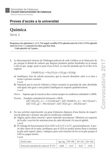 Proves daccés a la universitat Química Srie 2 Responeu a les qestions 1 2 i 3 Tot seguit escolliu UNA qestió entre la 4 i la 5 i UNA qestió entre la 6 i la 7 i contesteu les dues que heu triat Cada qestió val 2 punts Convocatria 2017 1 La descomposició trmica de lhidrogencarbonat de sodi sutilitza en la fabricació de pa perqu el dixid de carboni que desprn produeix petites bombolles en la massa i aix fa que pugi quan es posa el pa al forn La reacció ajustada que hi té lloc és la segent 2NaHCO3s…