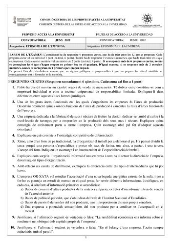 COMISSIÓ GESTORA DE LES PROVES DACCÉS A LA UNIVERSITAT COMISIÓN GESTORA DE LAS PRUEBAS DE ACCESO A LA UNIVERSIDAD PROVES DACCÉS A LA UNIVERSITAT CONVOCATRIA JUNY 2022 Assignatura ECONOMIA DE LEMPRESA PRUEBAS DE ACCESO A LA UNIVERSIDAD CONVOCATORIA JUNIO 2022 Asignatura ECONOMÍA DE LA EMPRESA BAREM DE LEXAMEN Lestudiantat ha de respondre 6 preguntes curtes que ha de triar entre les 12 que es proposen Cada pregunta curta val un mxim d1 punt en total 6 punts També ha de respondre 2 exercicis numri…