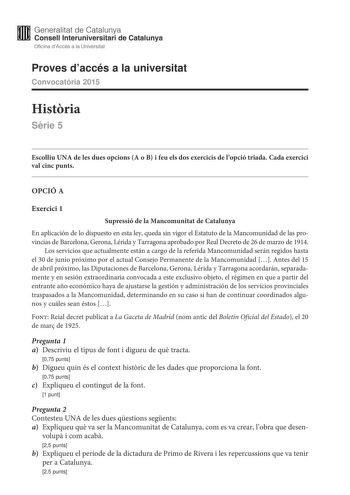 Generalitat de Catalunya Consell lnteruniversitari de Catalunya Oficina dAccés a la Universitat Proves daccés a la universitat Convocatria 2015 Histria Srie 5 Escolliu UNA de les dues opcions A o B i feu els dos exercicis de lopció triada Cada exercici val cinc punts OPCIÓ A Exercici 1 Supressió de la Mancomunitat de Catalunya En aplicación de lo dispuesto en esta ley queda sin vigor el Estatuto de la Mancomunidad de las provincias de Barcelona Gerona Lérida y Tarragona aprobado por Real Decret…