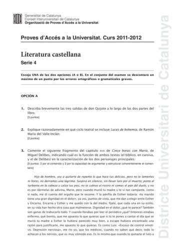 Districte Universitari de Catalunya Jimm Generalitat de Catalunya Consell lnteruniversitari de Catalunya   Organització de Proves dAccés a la Universitat Proves dAccés a la Universitat Curs 20112012 Literatura castellana Serie 4 Escoja UNA de las dos opciones A o B En el conjunto del examen se descontará un máximo de un punto por los errores ortográficos o gramaticales graves OPCIÓN A 1 Describa brevemente las tres salidas de don Quijote a lo largo de las dos partes del libro 3 puntos 2 Expliqu…