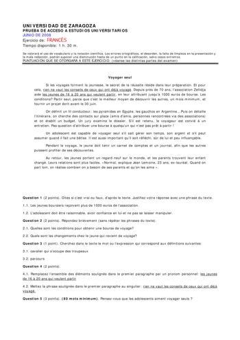 UNIVERSIDAD DE ZARAGOZA PRUEBA DE ACCESO A ESTUDIOS UNIVERSITARIOS JUNIO DE 2008 Ejercicio de FRANCÉS Tiempo disponible 1 h 30 m Se valorará el uso de vocabulario y la notación científica Los errores ortográficos el desorden la falta de limpieza en la presentación y la mala redacción podrán suponer una disminución hasta de un punto en la calificación salvo casos extremos PUNTUACIÓN QUE SE OTORGARÁ A ESTE EJERCICIO véanse las distintas partes del examen Voyager seul Si les voyages forment la jeu…