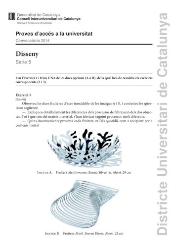 Districte Universitari de Catalunya  Generalitat de Catalunya W Consell lnteruniversitari de Catalunya Oficina dAccés a la Universitat Proves daccés a la universitat Convocatria 2014 Disseny Srie 5 Feu lexercici 1 i trieu UNA de les dues opcions A o B de la qual heu de resoldre els exercicis corresponents 2 i 3 Exercici 1 2 punts Observeu les dues fruiteres dacer inoxidable de les imatges A i B i contesteu les qestions segents  Expliqueu detalladament les diferncies dels processos de fabricació…