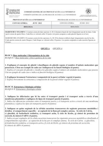 i GENERALITAT VALENCIANA CONSELLERIA DEDUCACIÓ FORMACIÓ I OCUPACIÓ COMISSIÓ GESTORA DE LES PROVES DACCÉS A LA UNIVERSITAT COMISIÓN GESTORA DE LAS PRUEBAS DE ACCESO A LA UNIVERSIDAD  p   n  SISTEMA LJIIVERSITARI VALlNCIÁ SISTFIIA IJNIVFRS ITARIO VAI ITNCIANO PROVES DACCÉS A LA UNIVERSITAT PRUEBAS DE ACCESO A LA UNIVERSIDAD CONVOCATRIA JUNY 2012 CONVOCATORIA JUNIO 2012 BIOLOGIA BIOLOGÍA BAREM DE LEXAMEN Lexamen consta de dues opcions A i B Lalumnea haur de triar íntegrament una de les dues Cada o…