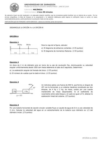 UNIVERSIDAD DE ZARAGOZA PRUEBA DE ACCESO A ESTUDIOS UNIVERSITARIOS  JUNIO DE 2009 EJERCICIO DE MECÁNICA TIEMPO DISPONIBLE 1 hora 30 minutos Se valorará el buen uso del vocabulario y la adecuada notación científica que los correctores podrán bonificar con un máximo de un punto Por los errores ortográficos la falta de limpieza en la presentación y la redacción defectuosa podrá bajarse la calificación hasta un punto en casos extremadamente graves podrá penalizarse la puntuación hasta con dos punto…