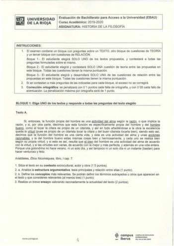 UNIVERSIDAD DE LA RIOJA Evaluación de Bachillerato para Acceso a la Universidad EBAU Curso Académico 20192020 ASIGNATURA HISTORIA DE LA FILOSOFÍA INSTRUCCIONES 1 El examen contiene un bloque con preguntas sobre un TEXTO otro bloque de cuestiones de TEORÍA y un tercer bloque con cuestiones de RELACIÓN Baque 1 El estudiante elegirá SOLO UNO de los textos propuestos y contestará a todas las preguntas formuladas sobre el mismo Bloque 2 El estudiante elegirá y contestará SOLO UNA cuestión de teoría …