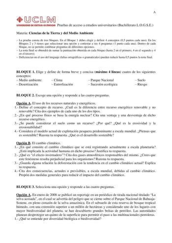 A UIUYIRIIOAO Dfi CASTIIUlut IIIAIKIUI Pruebas de acceso a estudios universitarios Bachillerato LOGSE Materia Ciencias de la Tierra y del Medio Ambiente  La prueba consta de tres bloques En el Bloque 1 debes elegir y definir 4 conceptos 05 puntos cada uno En los Bloques 2 y 3 tienes que seleccionar una opción y contestar a sus 4 preguntas 1 punto cada una Dentro de cada bloque no se permite combinar preguntas de diferentes opciones  La nota final se obtendrá de sumar la puntuación obtenida en c…