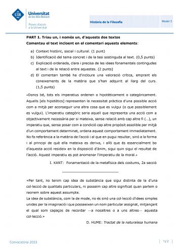 Histria de la Filosofia Model 3 PART 1 Triau un i només un daquests dos textos Comentau el text incloent en el comentari aquests elements a Context histric social i cultural 1 punt b Identificació del tema concret i de la tesi sostinguda al text 05 punts c Explicació ordenada clara i precisa de les idees fonamentals contingudes al text i de la relació entre aquestes 2 punts d El comentari també ha dincloure una valoració crítica emprant els coneixements de la matria que shan adquirit al llarg d…