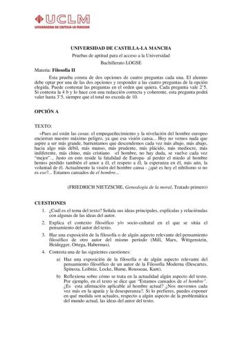 UNIVERSIDAD DE CASTILLALA MANCHA Pruebas de aptitud para el acceso a la Universidad Bachillerato LOGSE Materia Filosofía II Esta prueba consta de dos opciones de cuatro preguntas cada una El alumno debe optar por una de las dos opciones y responder a las cuatro preguntas de la opción elegida Puede contestar las preguntas en el orden que quiera Cada pregunta vale 25 Si contesta la 4 b y lo hace con una redacción correcta y coherente esta pregunta podrá valer hasta 35 siempre que el total no exce…