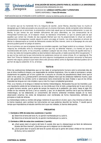 EVALUACIÓN DE BACHILLERATO PARA EL ACCESO A LA UNIVERSIDAD CONVOCATORIA ORDINARIA DE 2023 EJERCICIO DE LENGUA CASTELLANA Y LITERATURA TIEMPO DISPONIBLE 1 hora 30 minutos PUNTUACIÓN QUE SE OTORGARÁ A ESTE EJERCICIO véanse las distintas partes del examen TEXTO A Un escritor que se ha mantenido fiel a la máquina de escribir Javier Marías describía hace no mucho el desagrado que le había provocado una excursión por el universo internauta donde comprobó cómo individuos envalentonados por el anonimat…