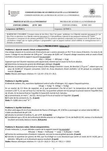 COMISSIÓ GESTORA DE LES PROVES DACCÉS A LA UNIVERSITAT COMISIÓN GESTORA DE LAS PRUEBAS DE ACCESO A LA UNIVERSIDAD PROVES DACCÉS A LA UNIVERSITAT CONVOCATRIA JUNY 2021 Assignatura QUÍMICA PRUEBAS DE ACCESO A LA UNIVERSIDAD CONVOCATORIA JUNIO 2021 Asignatura QUÍMICA BAREM DE LEXAMEN lexamen consta de dos blocs bloc I de quatre problemes se nhan de contestar únicament 2 i un bloc II de sis qestions se nhan de contestar únicament 3 Cada problema o qestió té una puntuació mxima de 2 punts Únicament …